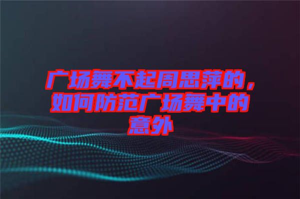 廣場(chǎng)舞不起周思萍的，如何防范廣場(chǎng)舞中的意外