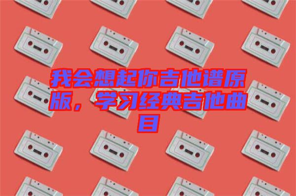 我會想起你吉他譜原版，學(xué)習(xí)經(jīng)典吉他曲目