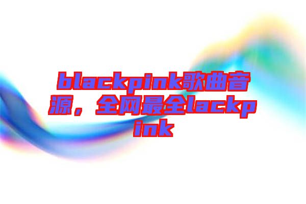 blackpink歌曲音源，全網(wǎng)最全lackpink