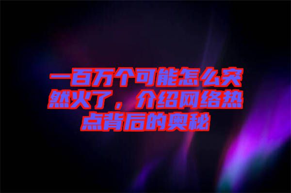 一百萬個可能怎么突然火了，介紹網(wǎng)絡(luò)熱點(diǎn)背后的奧秘