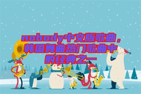 nobody中文版歌曲，韓國舞曲熱門歌曲中的經(jīng)典之一