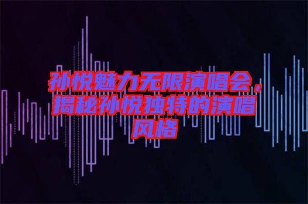 孫悅魅力無限演唱會(huì)，揭秘孫悅獨(dú)特的演唱風(fēng)格