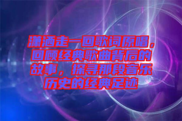 瀟灑走一回歌詞原唱，回顧經(jīng)典歌曲背后的故事，探尋那段音樂歷史的經(jīng)典足跡