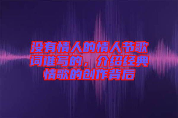 沒有情人的情人節(jié)歌詞誰寫的，介紹經(jīng)典情歌的創(chuàng)作背后