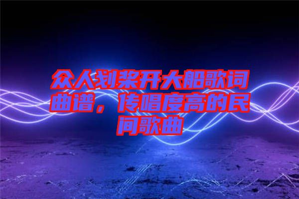 眾人劃槳開大船歌詞曲譜，傳唱度高的民間歌曲