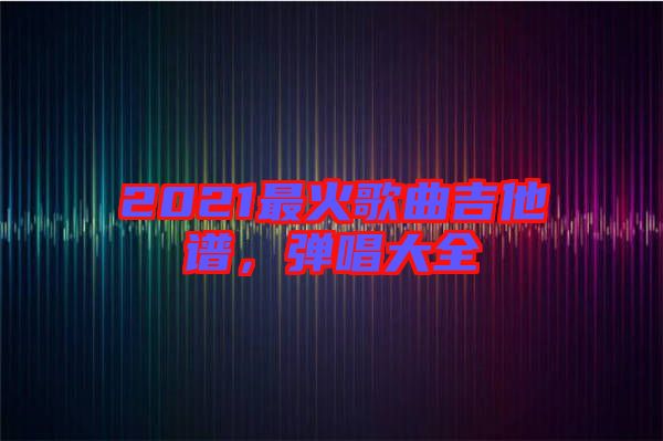 2021最火歌曲吉他譜，彈唱大全