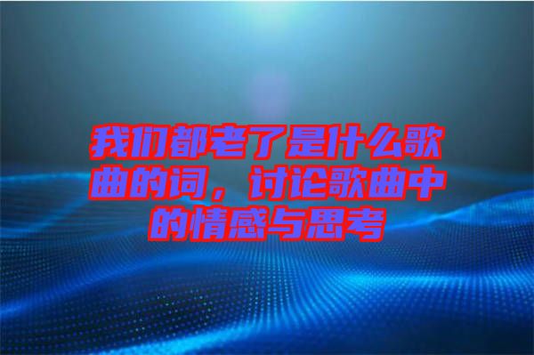 我們都老了是什么歌曲的詞，討論歌曲中的情感與思考