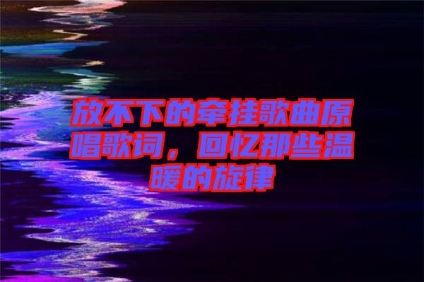 放不下的牽掛歌曲原唱歌詞，回憶那些溫暖的旋律