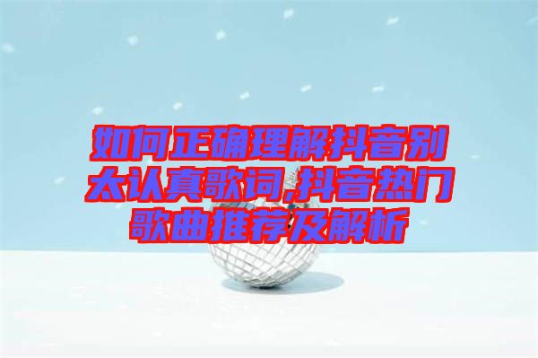 如何正確理解抖音別太認(rèn)真歌詞,抖音熱門歌曲推薦及解析