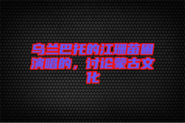 烏蘭巴托的江珊苗圃演唱的，討論蒙古文化