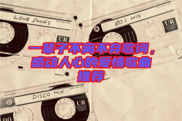 一輩子不離不棄歌詞，感動(dòng)人心的愛(ài)情歌曲推薦