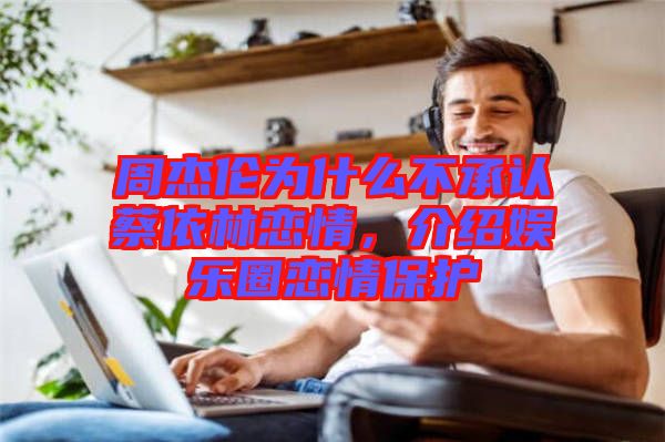 周杰倫為什么不承認蔡依林戀情，介紹娛樂圈戀情保護