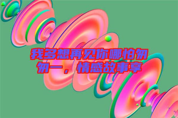 我多想再見你哪怕匆匆一，情感故事享