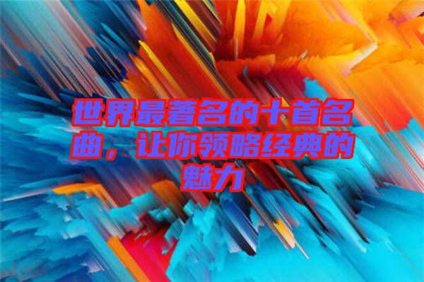 世界最著名的十首名曲，讓你領(lǐng)略經(jīng)典的魅力