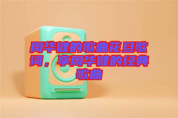 周華健的歌曲花旦歌詞，享周華健的經(jīng)典歌曲