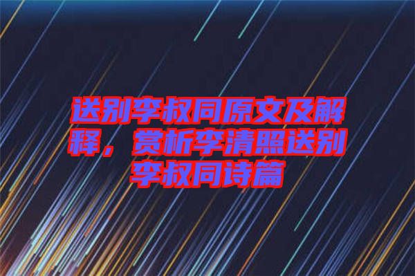 送別李叔同原文及解釋，賞析李清照送別李叔同詩篇