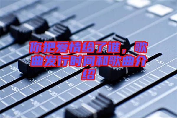 你把愛情給了誰，歌曲發(fā)行時間和歌曲介紹