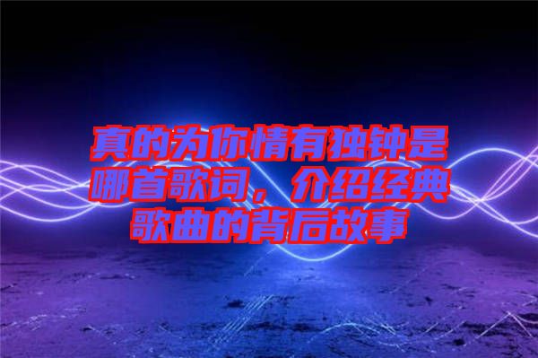 真的為你情有獨(dú)鐘是哪首歌詞，介紹經(jīng)典歌曲的背后故事