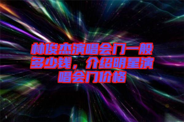 林俊杰演唱會(huì)門一般多少錢，介紹明星演唱會(huì)門價(jià)格