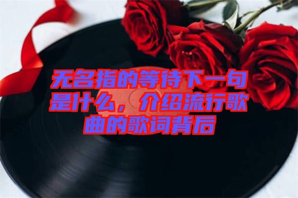 無名指的等待下一句是什么，介紹流行歌曲的歌詞背后