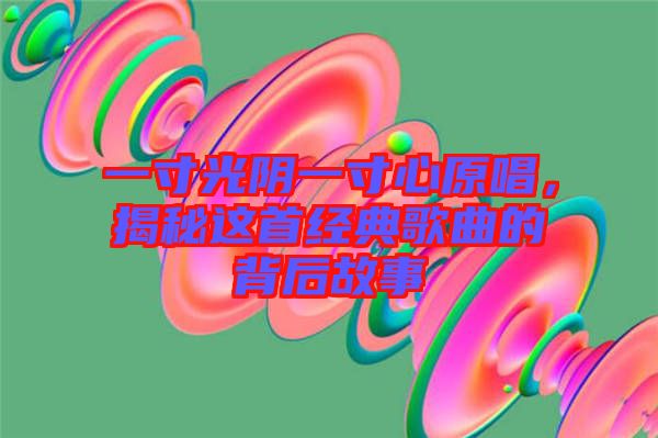 一寸光陰一寸心原唱，揭秘這首經(jīng)典歌曲的背后故事