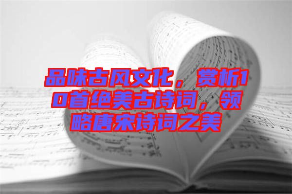 品味古風文化，賞析10首絕美古詩詞，領略唐宋詩詞之美