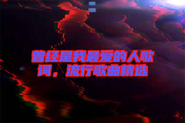 曾經(jīng)是我最愛的人歌詞，流行歌曲精選