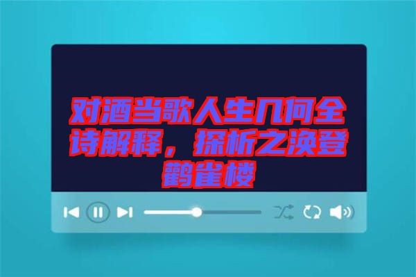 對酒當歌人生幾何全詩解釋，探析之渙登鸛雀樓