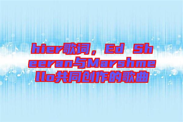 hier歌詞，Ed Sheeran與Marshmello共同創(chuàng)作的歌曲