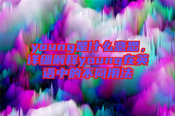 young是什么意思，詳細(xì)解釋young在英語中的不同用法