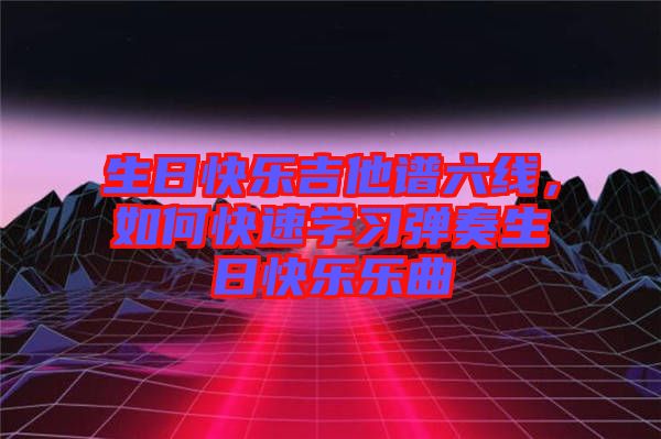 生日快樂吉他譜六線，如何快速學習彈奏生日快樂樂曲