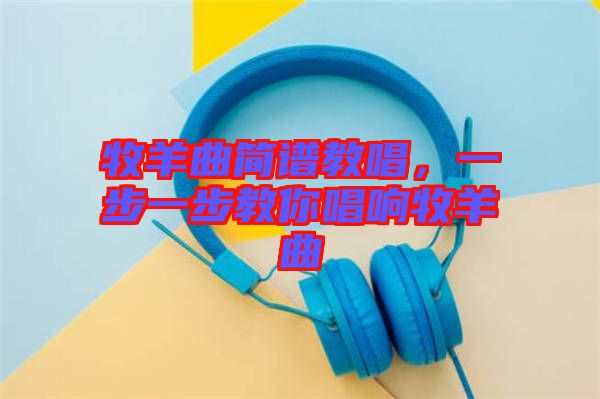 牧羊曲簡譜教唱，一步一步教你唱響牧羊曲