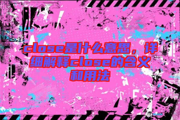 close是什么意思，詳細(xì)解釋close的含義和用法