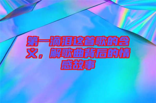 第一滴淚這首歌的含義，解歌曲背后的情感故事