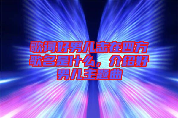 歌詞好男兒志在四方歌名是什么，介紹好男兒主題曲