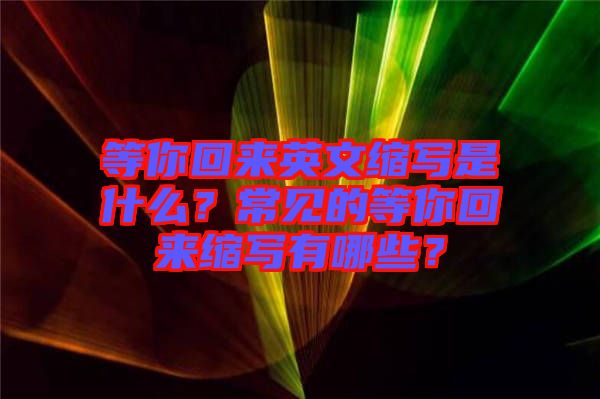 等你回來英文縮寫是什么？常見的等你回來縮寫有哪些？