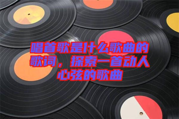 唱首歌是什么歌曲的歌詞，探索一首動(dòng)人心弦的歌曲