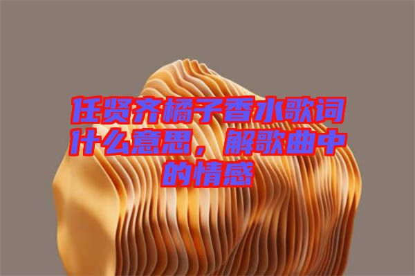 任賢齊橘子香水歌詞什么意思，解歌曲中的情感