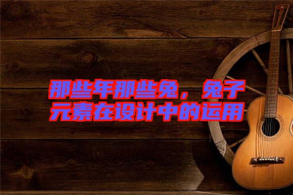 那些年那些兔，兔子元素在設(shè)計中的運用