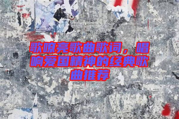 歌嘹亮歌曲歌詞，唱響愛國精神的經典歌曲推薦