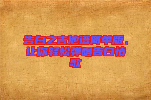 告白之吉他譜簡(jiǎn)單版，讓你輕松彈唱告白情歌