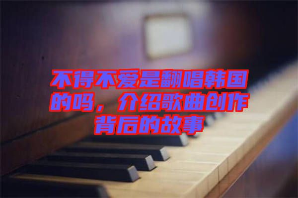 不得不愛是翻唱韓國(guó)的嗎，介紹歌曲創(chuàng)作背后的故事