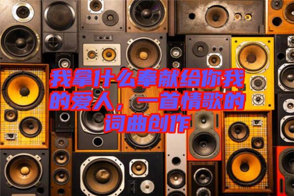 我拿什么奉獻(xiàn)給你我的愛人，一首情歌的詞曲創(chuàng)作