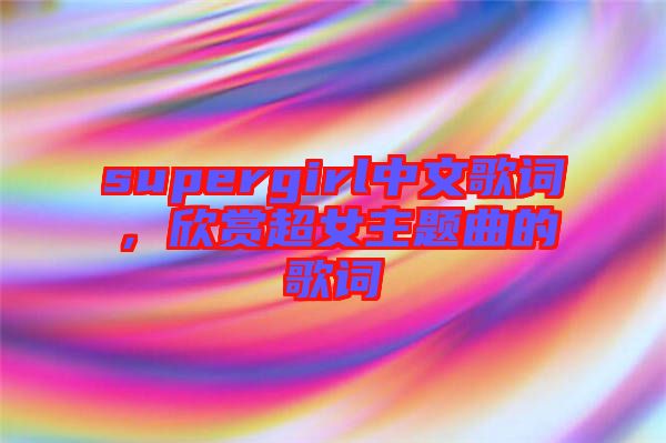 supergirl中文歌詞，欣賞超女主題曲的歌詞