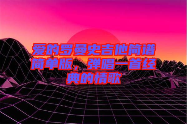 愛的羅曼史吉他簡譜簡單版，彈唱一首經(jīng)典的情歌