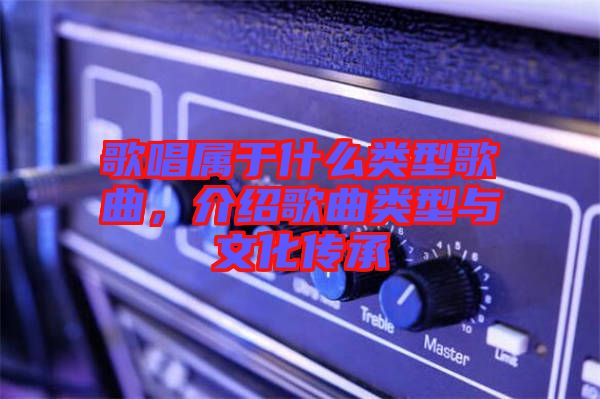 歌唱屬于什么類型歌曲，介紹歌曲類型與文化傳承