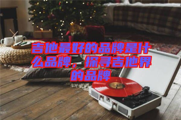 吉他最好的品牌是什么品牌，探尋吉他界的品牌