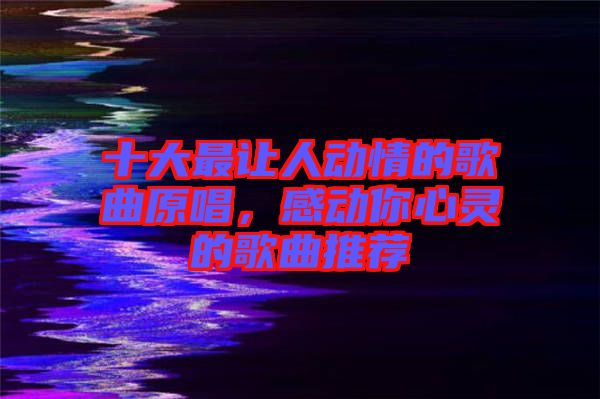 十大最讓人動(dòng)情的歌曲原唱，感動(dòng)你心靈的歌曲推薦