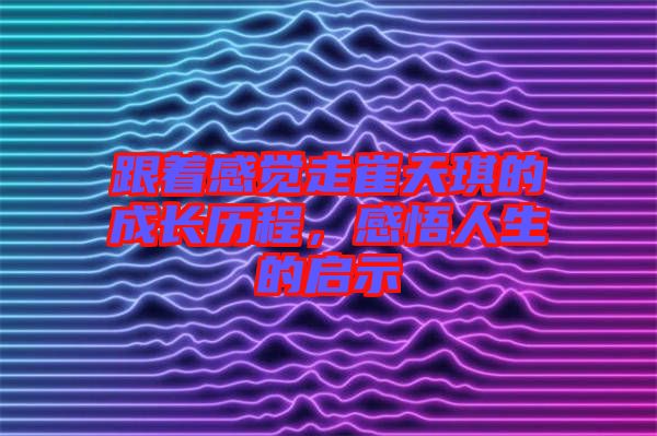 跟著感覺走崔天琪的成長歷程，感悟人生的啟示