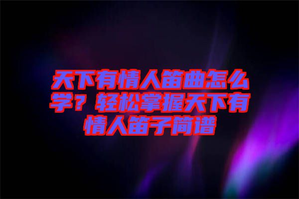 天下有情人笛曲怎么學(xué)？輕松掌握天下有情人笛子簡(jiǎn)譜